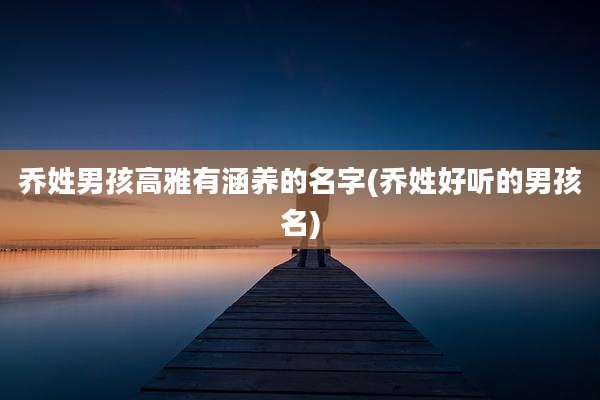 乔姓男孩高雅有涵养的名字(乔姓好听的男孩名)
