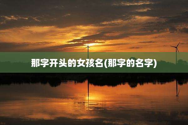 那字开头的女孩名(那字的名字)