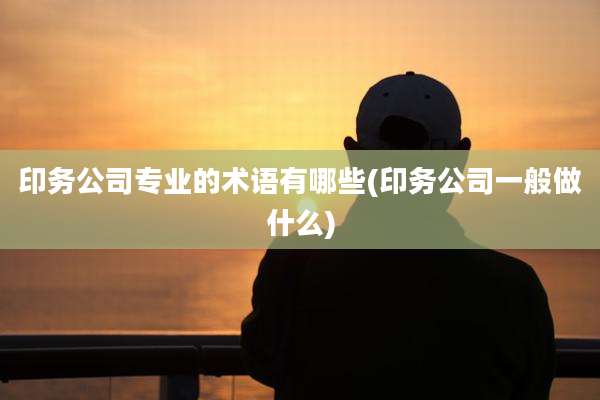 印务公司专业的术语有哪些(印务公司一般做什么)