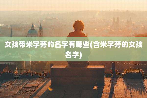 女孩带米字旁的名字有哪些(含米字旁的女孩名字)