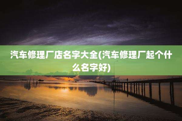 汽车修理厂店名字大全(汽车修理厂起个什么名字好)