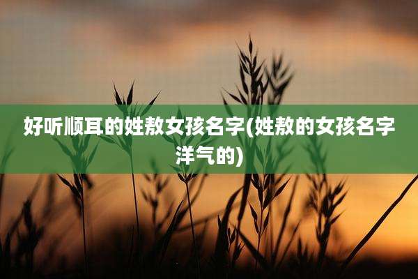 好听顺耳的姓敖女孩名字(姓敖的女孩名字洋气的)