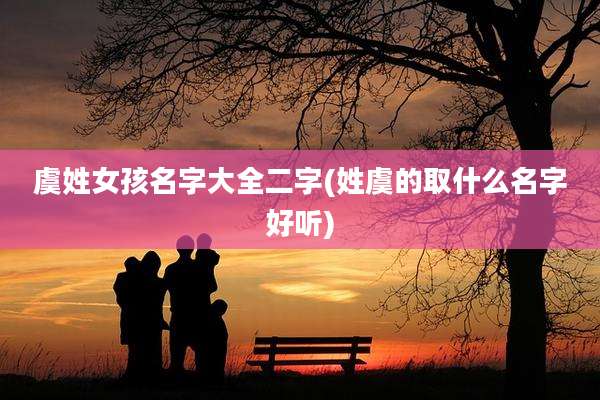 虞姓女孩名字大全二字(姓虞的取什么名字好听)