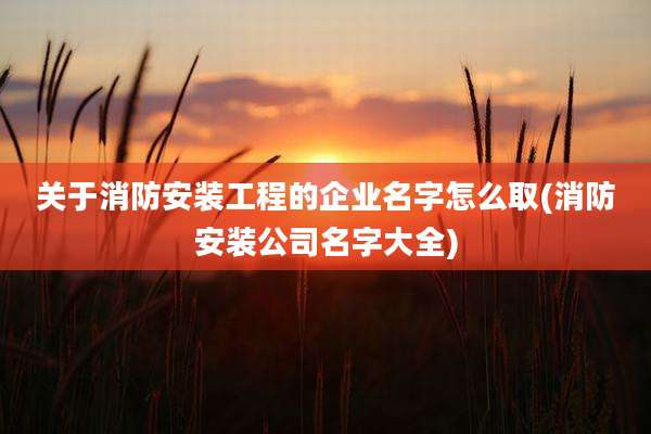 关于消防安装工程的企业名字怎么取(消防安装公司名字大全)