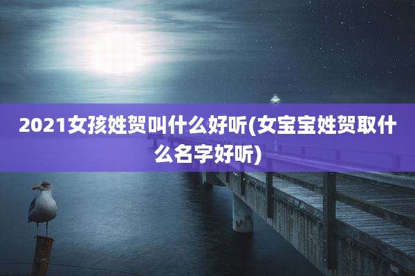 2021女孩姓贺叫什么好听(女宝宝姓贺取什么名字好听)