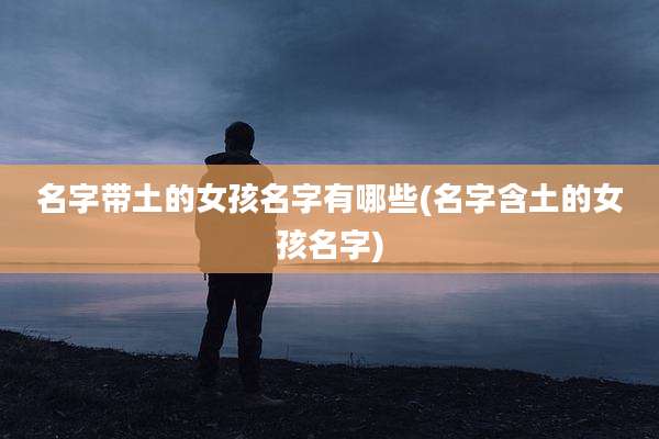 名字带土的女孩名字有哪些(名字含土的女孩名字)