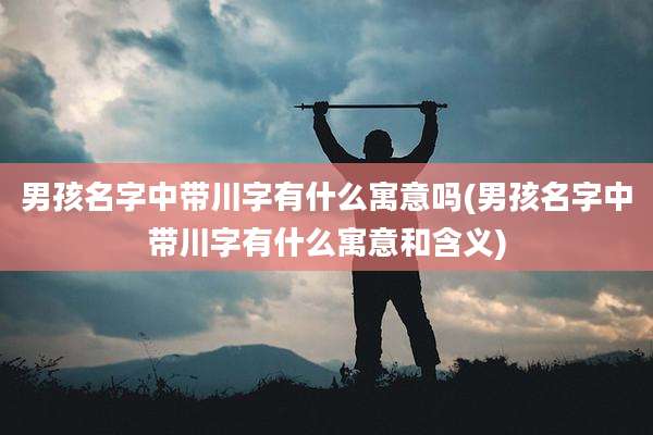 男孩名字中带川字有什么寓意吗(男孩名字中带川字有什么寓意和含义)