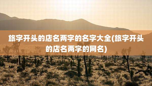 旅字开头的店名两字的名字大全(旅字开头的店名两字的网名)