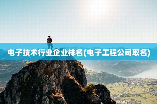 电子技术行业企业排名(电子工程公司取名)