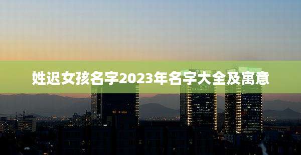 姓迟女孩名字2023年名字大全及寓意