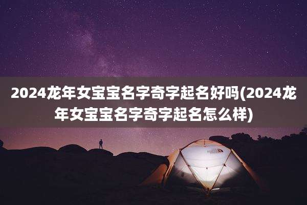 2024龙年女宝宝名字奇字起名好吗(2024龙年女宝宝名字奇字起名怎么样)