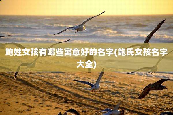 鲍姓女孩有哪些寓意好的名字(鲍氏女孩名字大全)