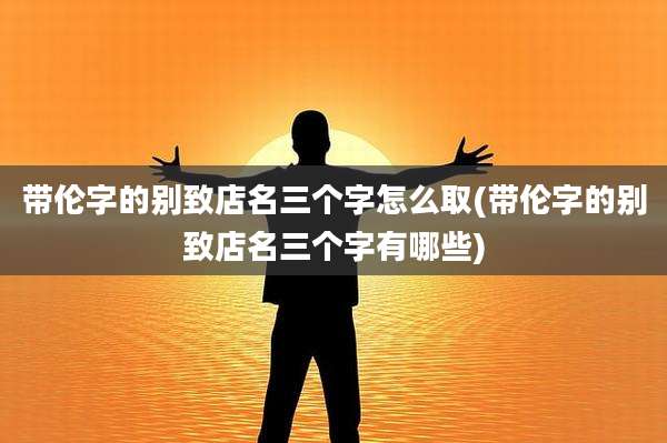 带伦字的别致店名三个字怎么取(带伦字的别致店名三个字有哪些)