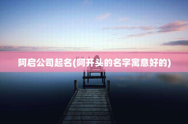 阿启公司起名(阿开头的名字寓意好的)