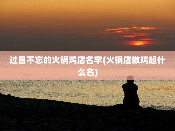 过目不忘的火锅鸡店名字(火锅店做鸡起什么名)