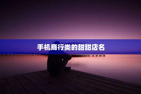 手机商行类的甜甜店名