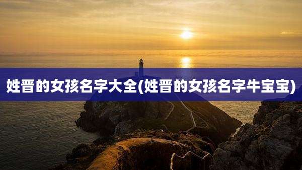姓晋的女孩名字大全(姓晋的女孩名字牛宝宝)