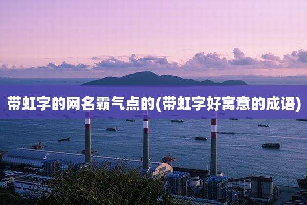带虹字的网名霸气点的(带虹字好寓意的成语)