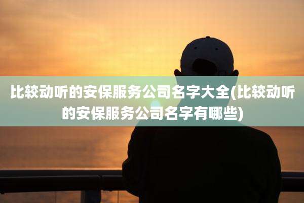 比较动听的安保服务公司名字大全(比较动听的安保服务公司名字有哪些)