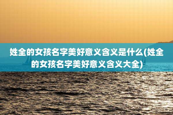 姓全的女孩名字美好意义含义是什么(姓全的女孩名字美好意义含义大全)