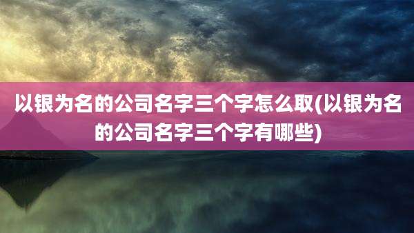 以银为名的公司名字三个字怎么取(以银为名的公司名字三个字有哪些)