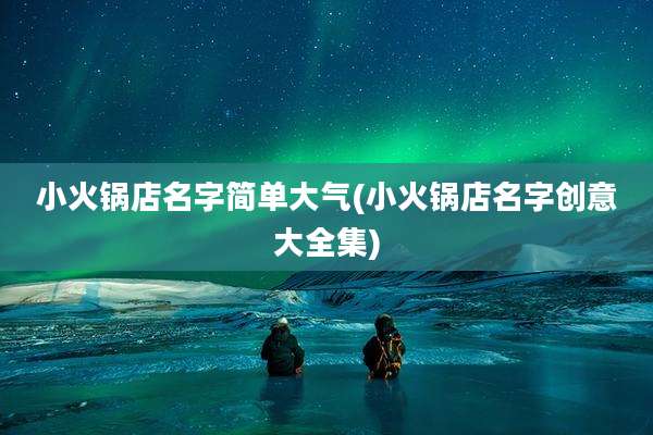 小火锅店名字简单大气(小火锅店名字创意大全集)