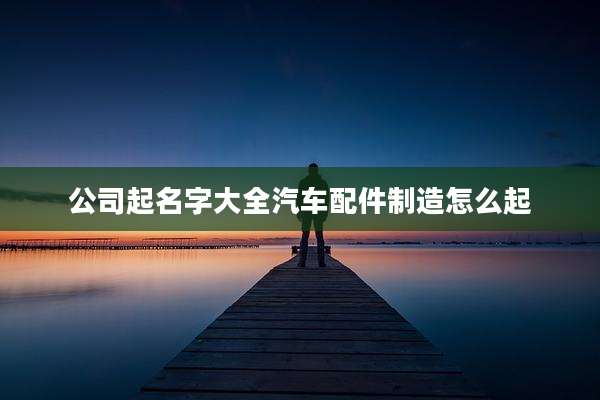 公司起名字大全汽车配件制造怎么起