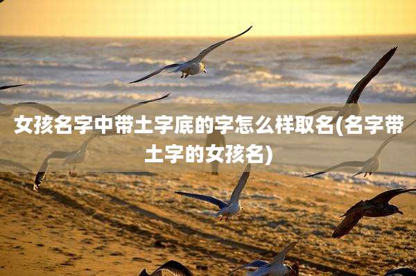 女孩名字中带土字底的字怎么样取名(名字带土字的女孩名)