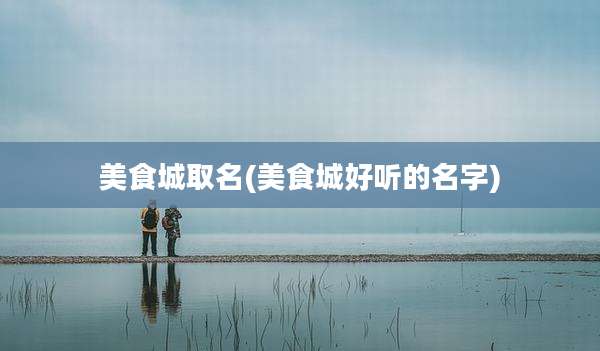美食城取名(美食城好听的名字)