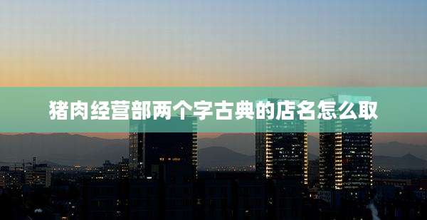 猪肉经营部两个字古典的店名怎么取