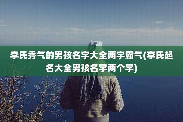 李氏秀气的男孩名字大全两字霸气(李氏起名大全男孩名字两个字)