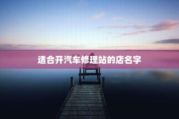 适合开汽车修理站的店名字