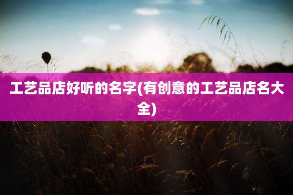工艺品店好听的名字(有创意的工艺品店名大全)