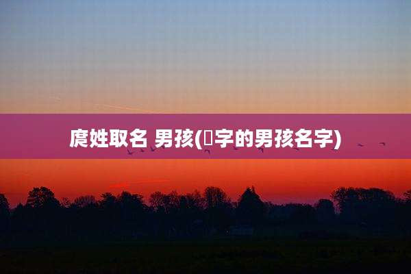 庹姓取名 男孩(埼字的男孩名字)