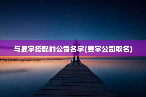 与昱字搭配的公司名字(昱字公司取名)