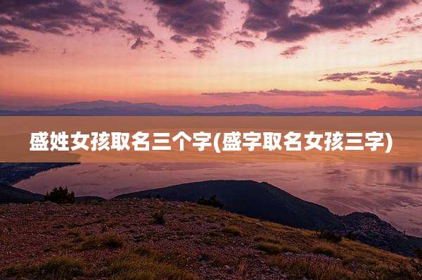 盛姓女孩取名三个字(盛字取名女孩三字)