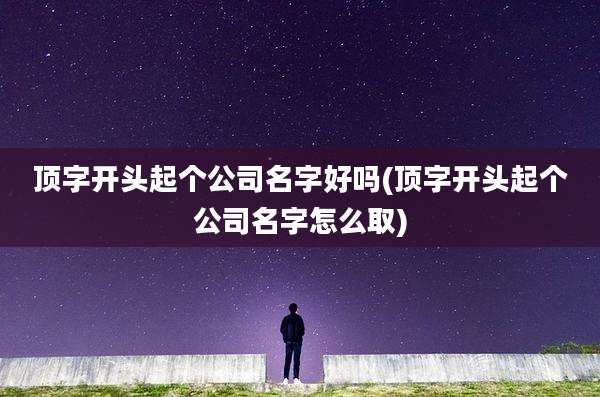 顶字开头起个公司名字好吗(顶字开头起个公司名字怎么取)