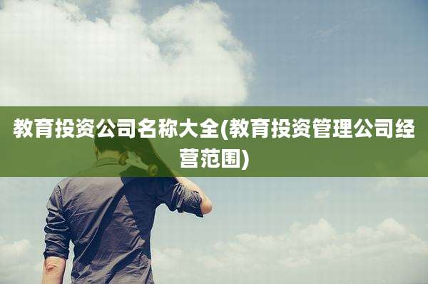 教育投资公司名称大全(教育投资管理公司经营范围)