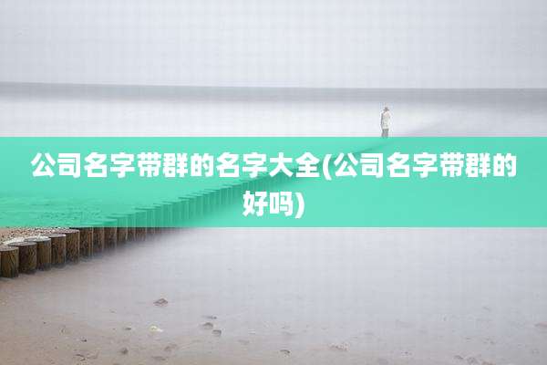 公司名字带群的名字大全(公司名字带群的好吗)