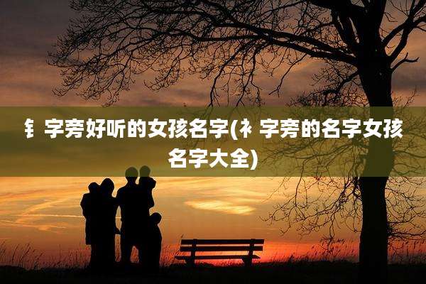 钅字旁好听的女孩名字(衤字旁的名字女孩名字大全)