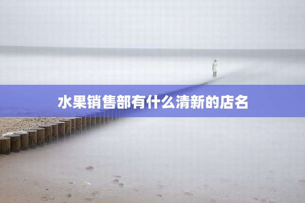 水果销售部有什么清新的店名
