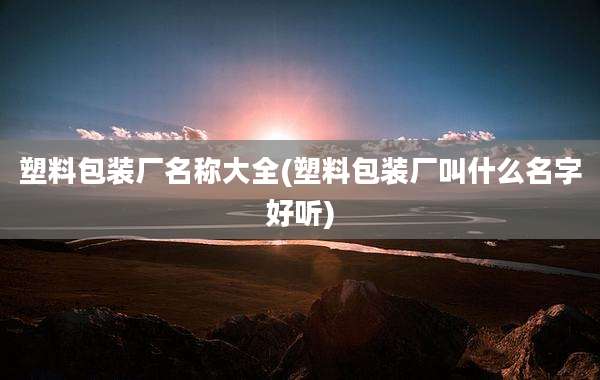 塑料包装厂名称大全(塑料包装厂叫什么名字好听)