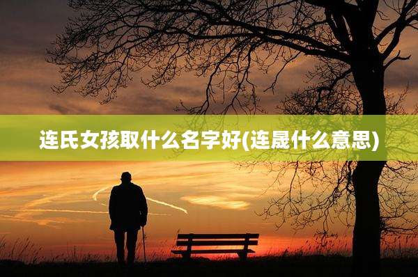 连氏女孩取什么名字好(连晟什么意思)