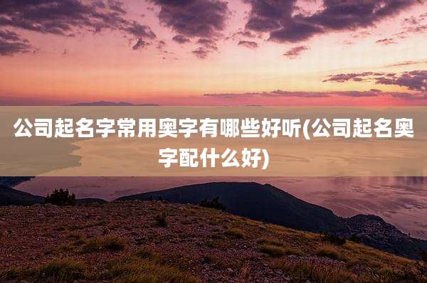 公司起名字常用奥字有哪些好听(公司起名奥字配什么好)