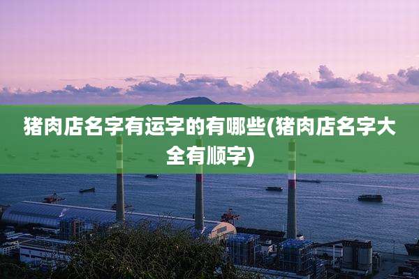 猪肉店名字有运字的有哪些(猪肉店名字大全有顺字)