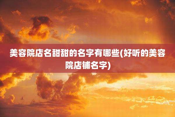 美容院店名甜甜的名字有哪些(好听的美容院店铺名字)