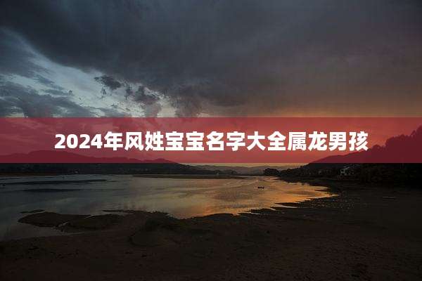 2024年风姓宝宝名字大全属龙男孩