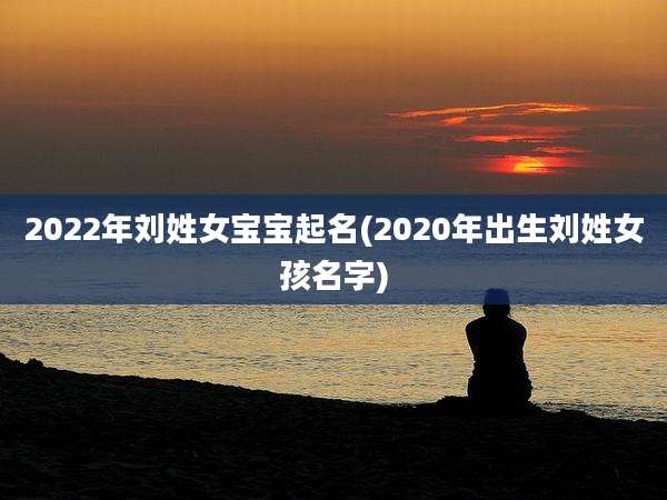 2022年刘姓女宝宝起名(2020年出生刘姓女孩名字)