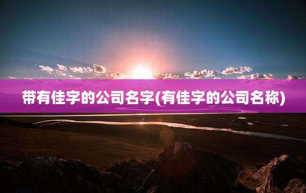 带有佳字的公司名字(有佳字的公司名称)