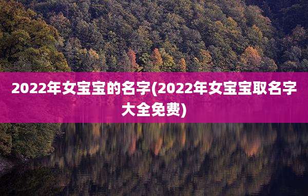 2022年女宝宝的名字(2022年女宝宝取名字大全免费)